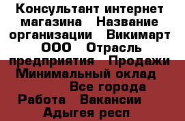 Консультант интернет магазина › Название организации ­ Викимарт, ООО › Отрасль предприятия ­ Продажи › Минимальный оклад ­ 15 000 - Все города Работа » Вакансии   . Адыгея респ.